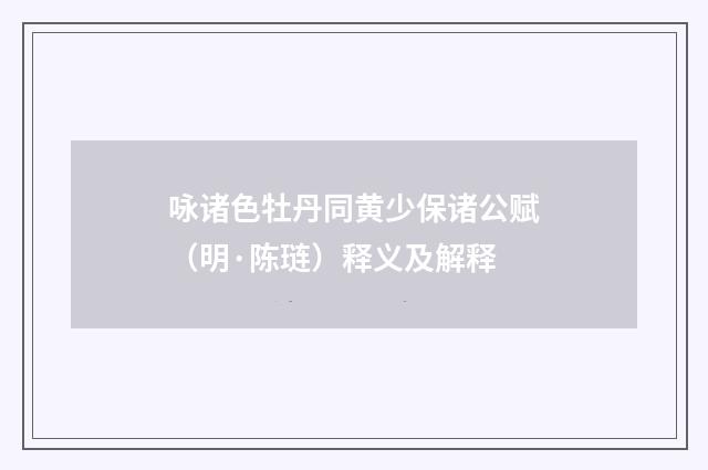 咏诸色牡丹同黄少保诸公赋（明·陈琏）释义及解释
