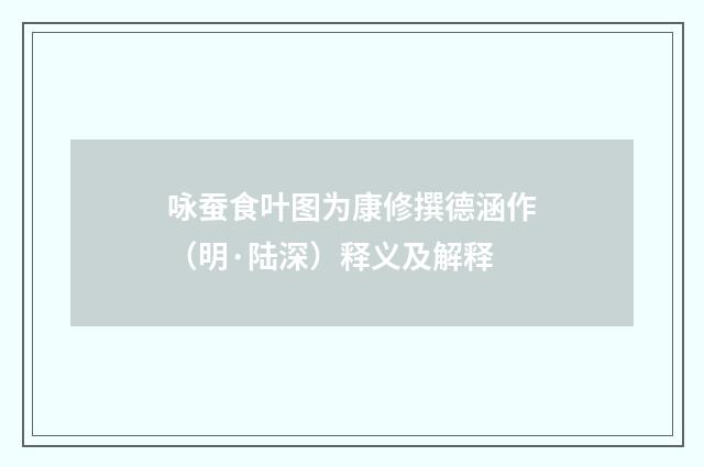 咏蚕食叶图为康修撰德涵作（明·陆深）释义及解释