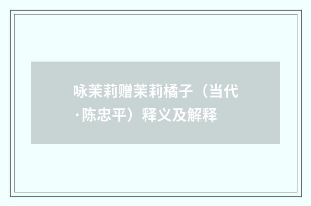 咏茉莉赠茉莉橘子（当代·陈忠平）释义及解释