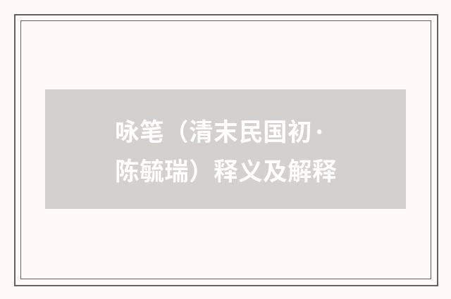 咏笔（清末民国初·陈毓瑞）释义及解释