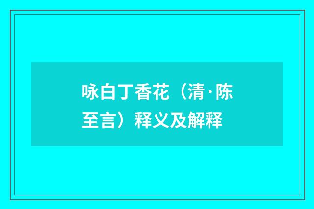 咏白丁香花（清·陈至言）释义及解释
