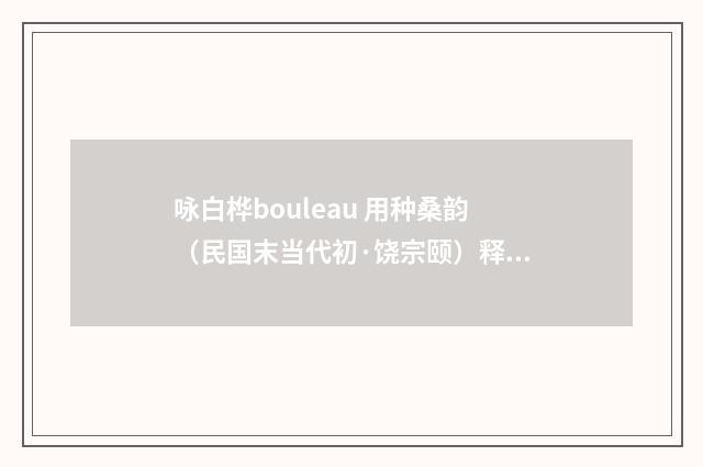 咏白桦bouleau 用种桑韵（民国末当代初·饶宗颐）释义及解释