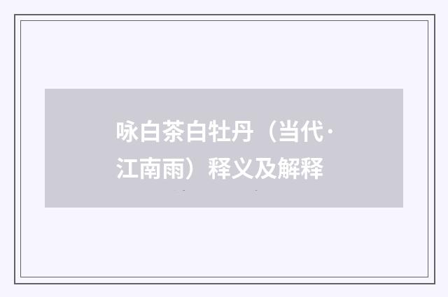 咏白茶白牡丹（当代·江南雨）释义及解释