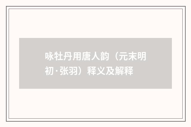 咏牡丹用唐人韵（元末明初·张羽）释义及解释