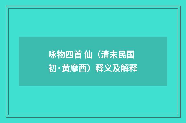 咏物四首 仙（清末民国初·黄摩西）释义及解释
