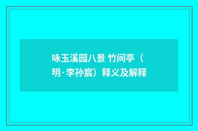 咏玉溪园八景 竹间亭（明·李孙宸）释义及解释