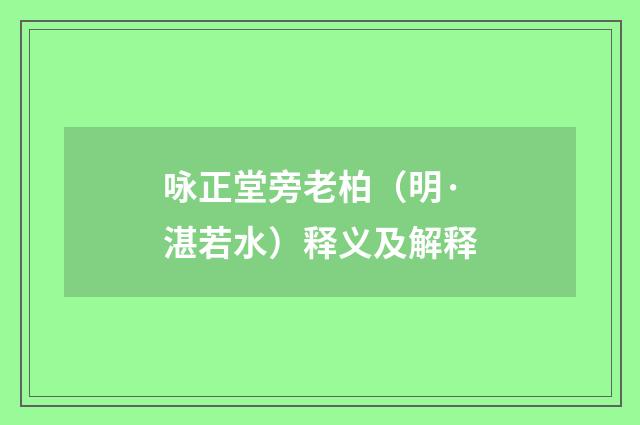 咏正堂旁老柏（明·湛若水）释义及解释