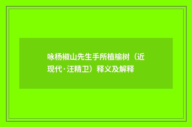 咏杨椒山先生手所植榆树（近现代·汪精卫）释义及解释