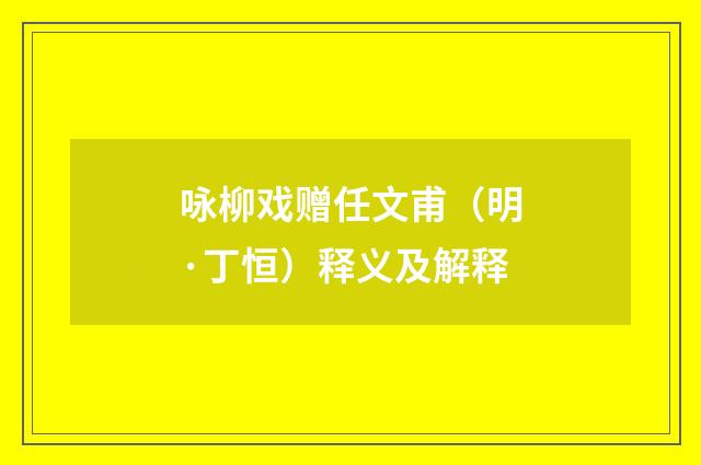 咏柳戏赠任文甫（明·丁恒）释义及解释