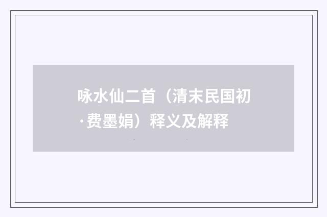 咏水仙二首（清末民国初·费墨娟）释义及解释