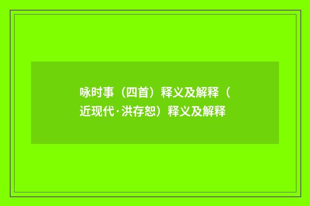 咏时事（四首）释义及解释（近现代·洪存恕）释义及解释
