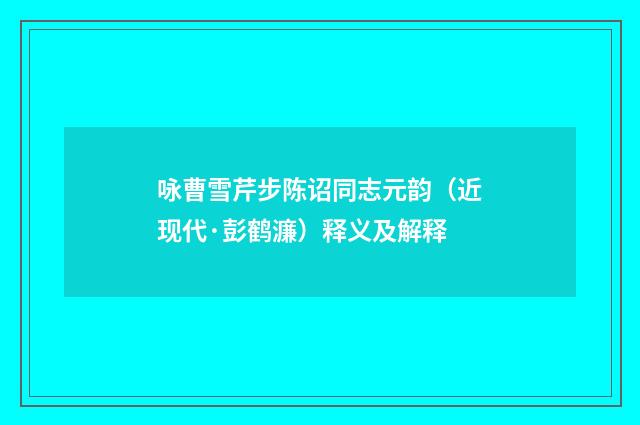 咏曹雪芹步陈诏同志元韵（近现代·彭鹤濂）释义及解释