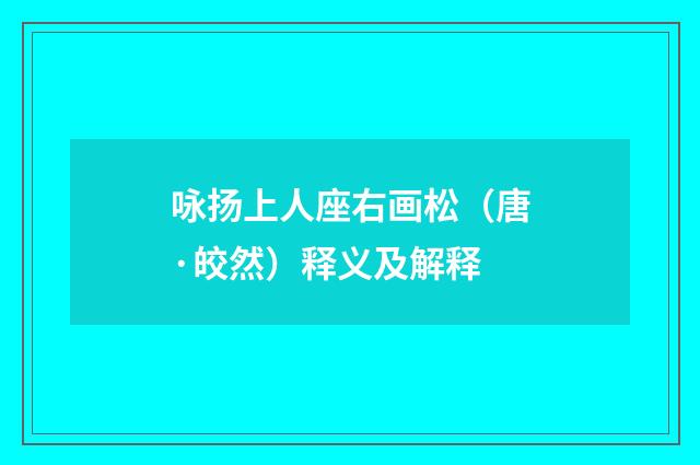 咏扬上人座右画松（唐·皎然）释义及解释