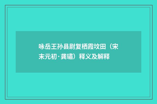 咏岳王孙县尉复栖霞坟田（宋末元初·龚璛）释义及解释