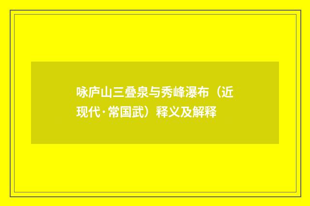 咏庐山三叠泉与秀峰瀑布（近现代·常国武）释义及解释
