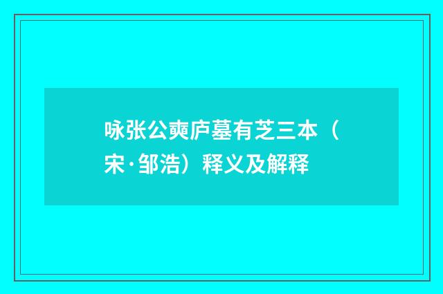 咏张公奭庐墓有芝三本（宋·邹浩）释义及解释