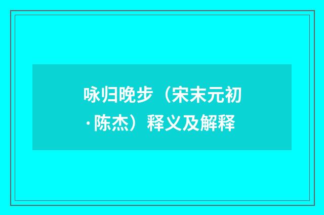 咏归晚步（宋末元初·陈杰）释义及解释