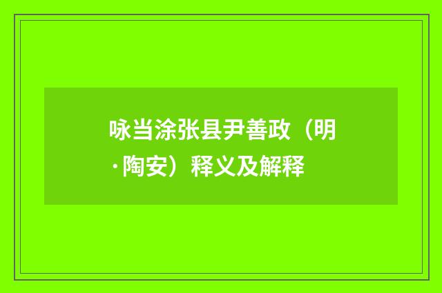 咏当涂张县尹善政（明·陶安）释义及解释