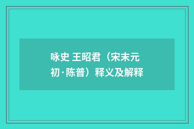 咏史 王昭君（宋末元初·陈普）释义及解释