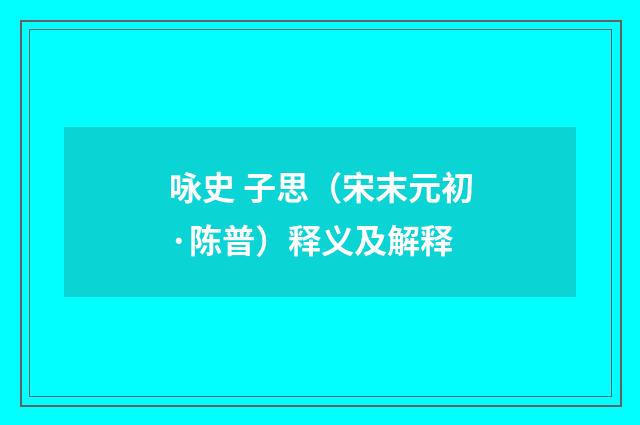 咏史 子思（宋末元初·陈普）释义及解释