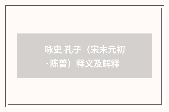 咏史 孔子（宋末元初·陈普）释义及解释