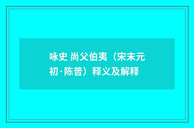 咏史 尚父伯夷（宋末元初·陈普）释义及解释
