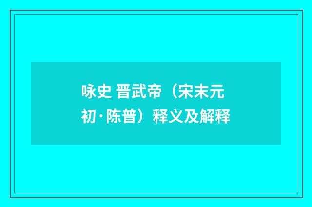 咏史 晋武帝（宋末元初·陈普）释义及解释