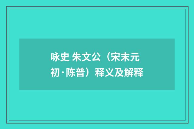 咏史 朱文公（宋末元初·陈普）释义及解释