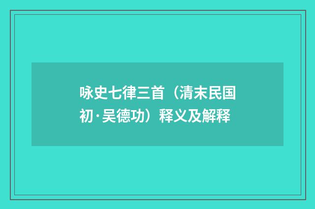 咏史七律三首（清末民国初·吴德功）释义及解释