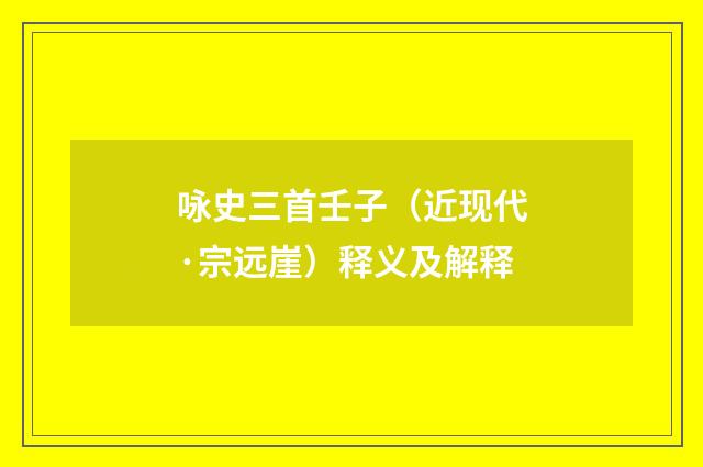 咏史三首壬子（近现代·宗远崖）释义及解释