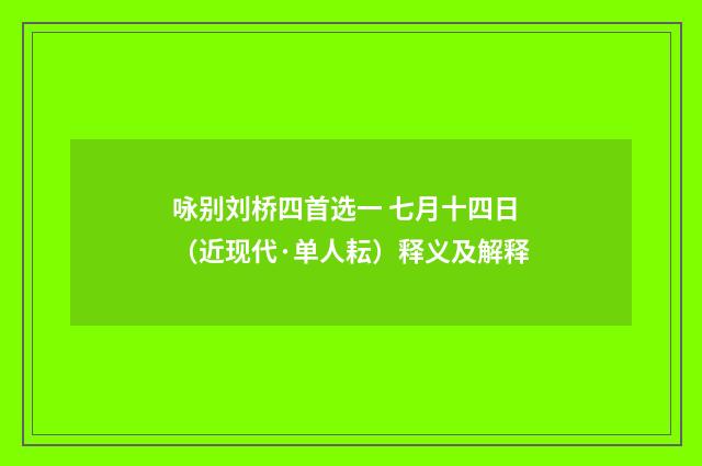 咏别刘桥四首选一 七月十四日（近现代·单人耘）释义及解释