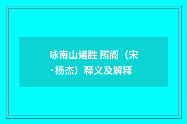 咏南山诸胜 照阁（宋·杨杰）释义及解释