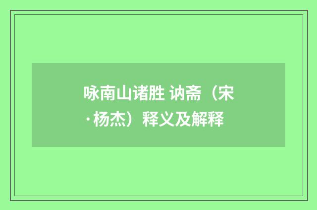 咏南山诸胜 讷斋（宋·杨杰）释义及解释