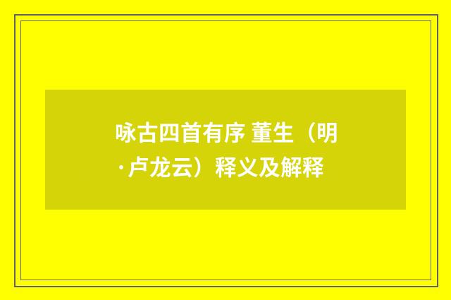 咏古四首有序 董生（明·卢龙云）释义及解释