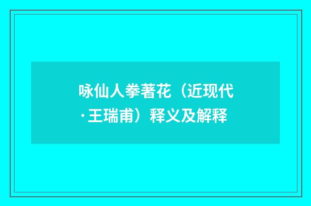 咏仙人拳著花（近现代·王瑞甫）释义及解释