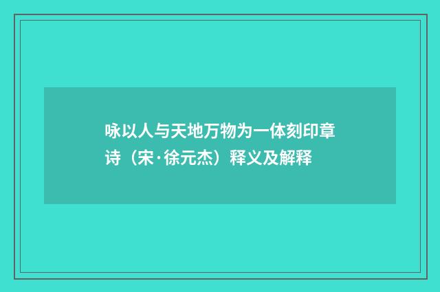 咏以人与天地万物为一体刻印章诗（宋·徐元杰）释义及解释
