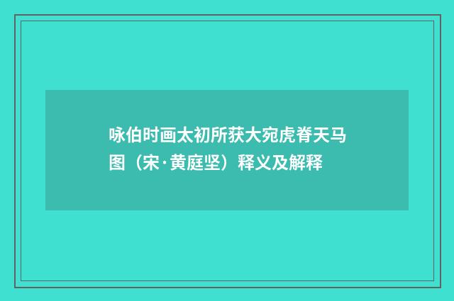 咏伯时画太初所获大宛虎脊天马图（宋·黄庭坚）释义及解释