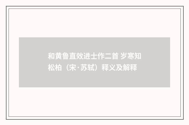 和黄鲁直效进士作二首 岁寒知松柏（宋·苏轼）释义及解释
