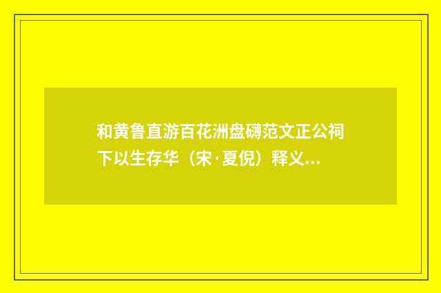 和黄鲁直游百花洲盘礴范文正公祠下以生存华（宋·夏倪）释义及解释