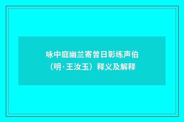 咏中庭幽兰寄曾日彰练声伯（明·王汝玉）释义及解释