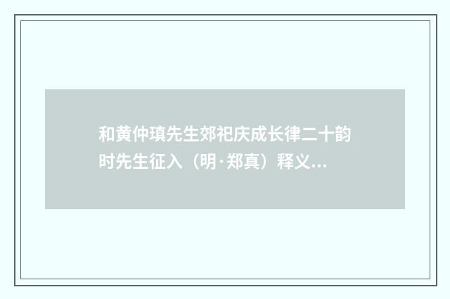 和黄仲瑱先生郊祀庆成长律二十韵时先生征入（明·郑真）释义及解释