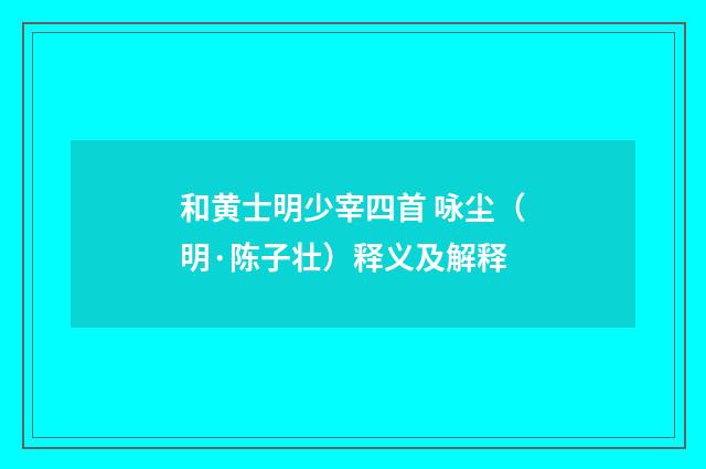 和黄士明少宰四首 咏尘（明·陈子壮）释义及解释