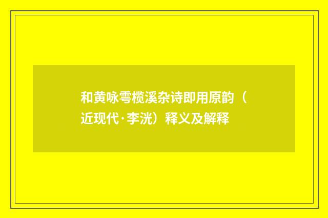 和黄咏雩榄溪杂诗即用原韵（近现代·李洸）释义及解释