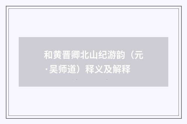和黄晋卿北山纪游韵（元·吴师道）释义及解释