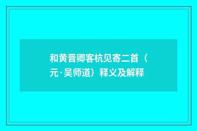 和黄晋卿客杭见寄二首（元·吴师道）释义及解释