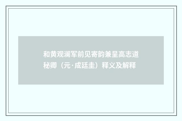 和黄观澜军前见寄韵兼呈高志道秘卿（元·成廷圭）释义及解释