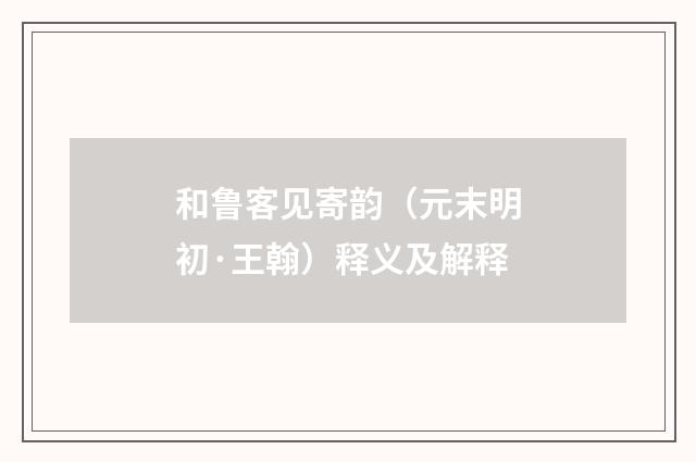 和鲁客见寄韵（元末明初·王翰）释义及解释