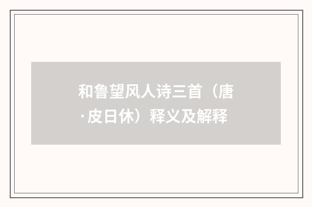 和鲁望风人诗三首（唐·皮日休）释义及解释