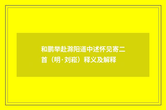 和鹏举赴滁阳道中述怀见寄二首（明·刘崧）释义及解释