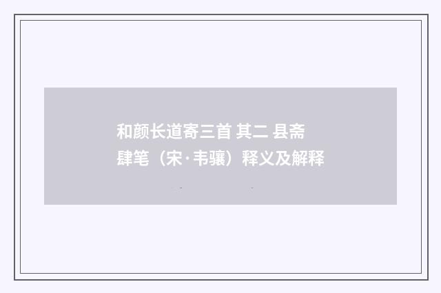 和颜长道寄三首 其二 县斋肆笔（宋·韦骧）释义及解释